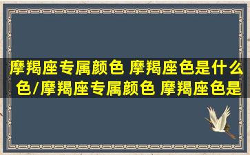 摩羯座专属颜色 摩羯座色是什么色/摩羯座专属颜色 摩羯座色是什么色-我的网站